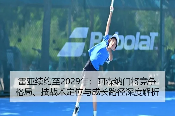 雷亚续约至2029年：阿森纳门将竞争格局、技战术定位与成长路径深度解析